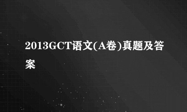 2013GCT语文(A卷)真题及答案