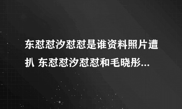 东怼怼汐怼怼是谁资料照片遭扒 东怼怼汐怼怼和毛晓彤是什么关系