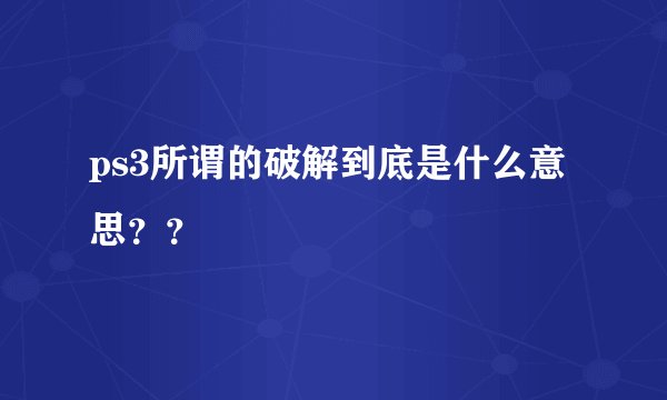 ps3所谓的破解到底是什么意思？？