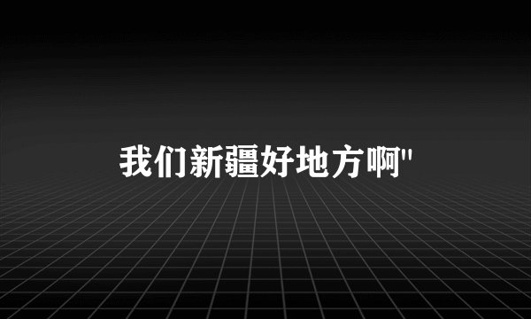 我们新疆好地方啊