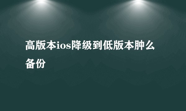 高版本ios降级到低版本肿么备份