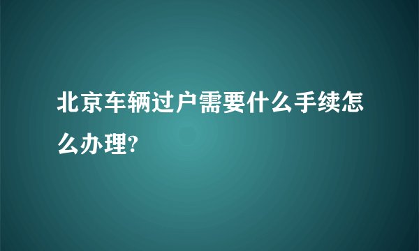 北京车辆过户需要什么手续怎么办理?