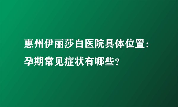 惠州伊丽莎白医院具体位置:孕期常见症状有哪些?