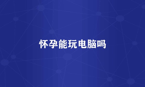 怀孕能玩电脑吗