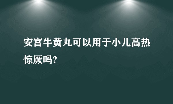 安宫牛黄丸可以用于小儿高热惊厥吗?