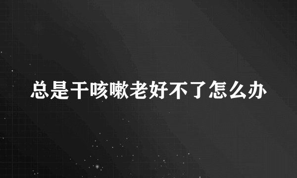 总是干咳嗽老好不了怎么办