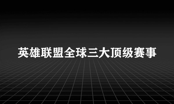英雄联盟全球三大顶级赛事