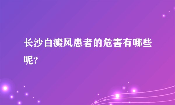 长沙白癜风患者的危害有哪些呢?