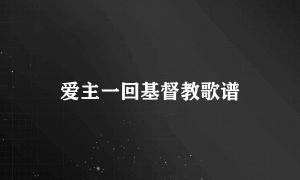 爱主一回基督教歌谱