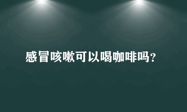感冒咳嗽可以喝咖啡吗？