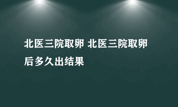 北医三院取卵 北医三院取卵后多久出结果