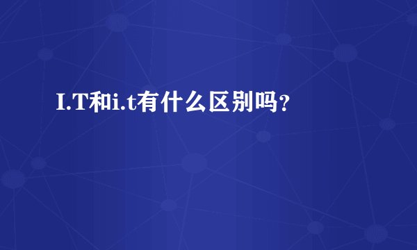I.T和i.t有什么区别吗？