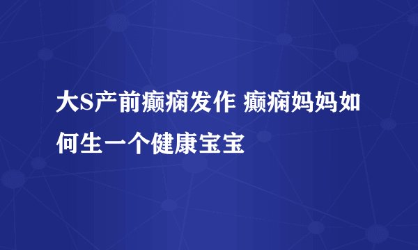 大S产前癫痫发作 癫痫妈妈如何生一个健康宝宝