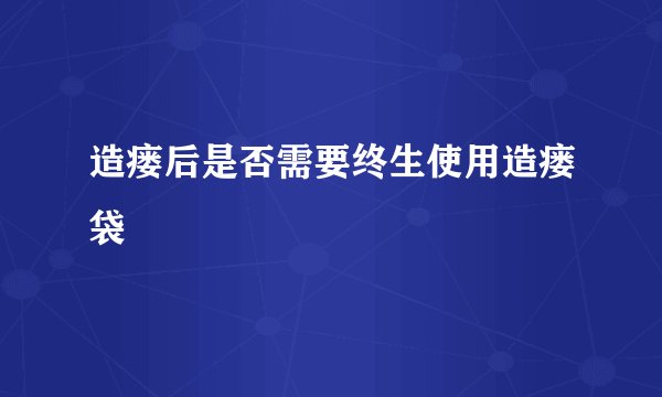 造瘘后是否需要终生使用造瘘袋