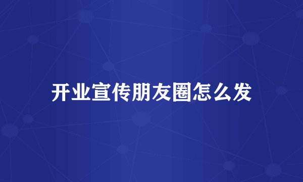 开业宣传朋友圈怎么发
