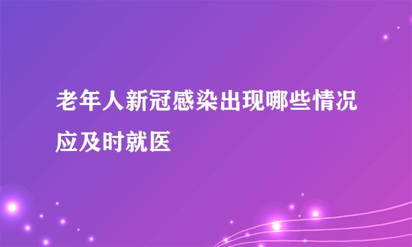 老年人新冠感染出现哪些情况应及时就医