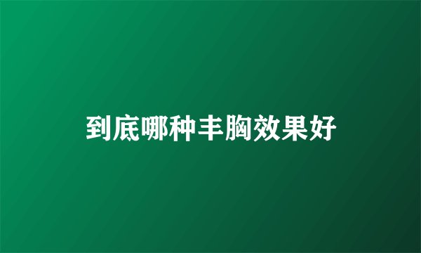 到底哪种丰胸效果好