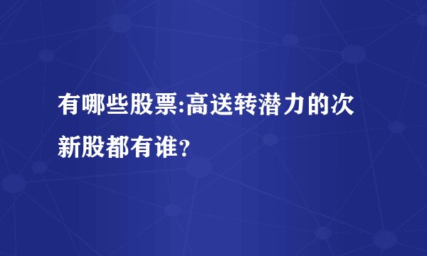 有哪些股票:高送转潜力的次新股都有谁？