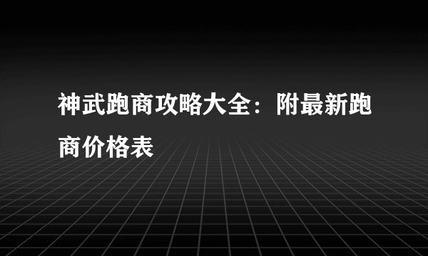 神武跑商攻略大全：附最新跑商价格表
