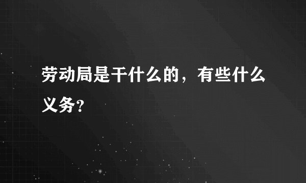 劳动局是干什么的，有些什么义务？