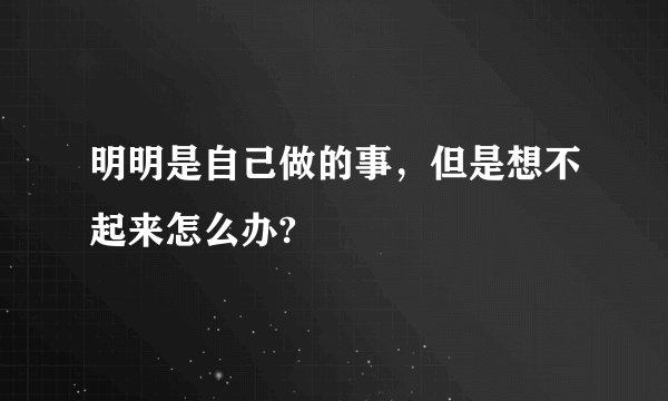 明明是自己做的事，但是想不起来怎么办?