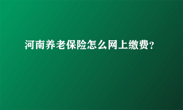 河南养老保险怎么网上缴费？