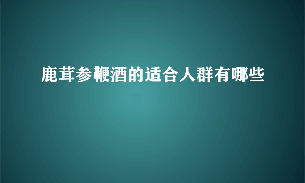 鹿茸参鞭酒的适合人群有哪些