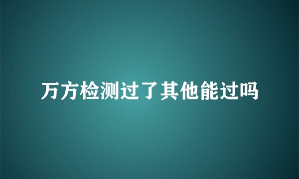 万方检测过了其他能过吗