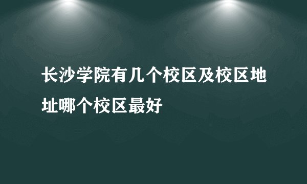 长沙学院有几个校区及校区地址哪个校区最好