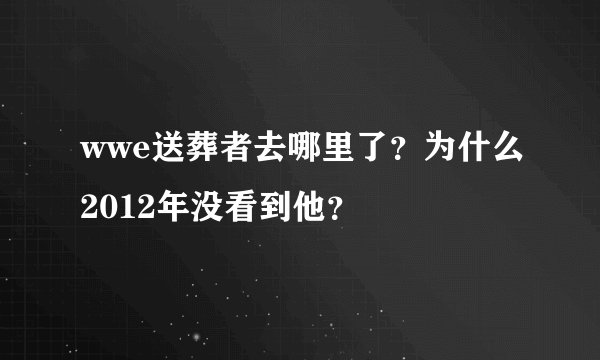 wwe送葬者去哪里了？为什么2012年没看到他？