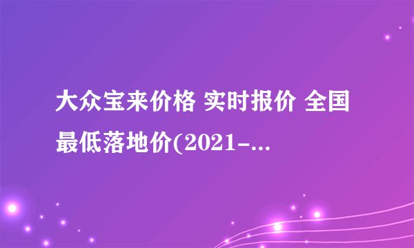 大众宝来价格 实时报价 全国最低落地价(2021-12-21