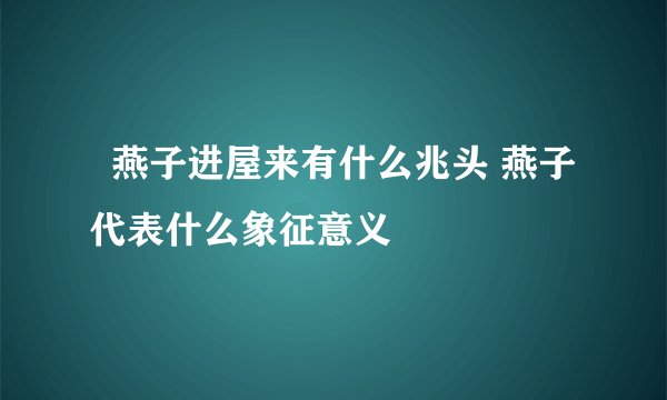   燕子进屋来有什么兆头 燕子代表什么象征意义