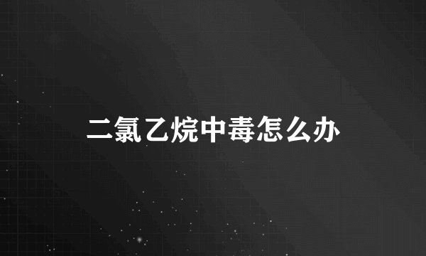 二氯乙烷中毒怎么办