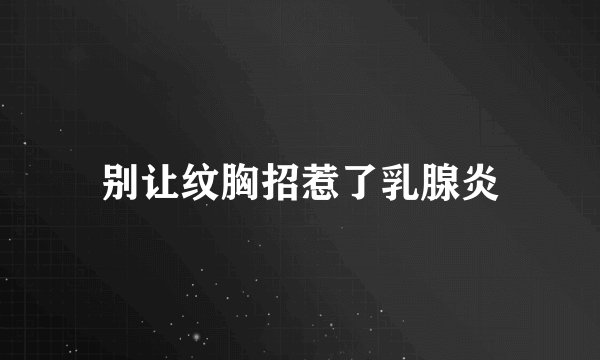 别让纹胸招惹了乳腺炎