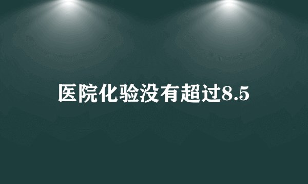 医院化验没有超过8.5