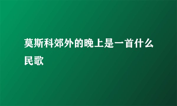 莫斯科郊外的晚上是一首什么民歌
