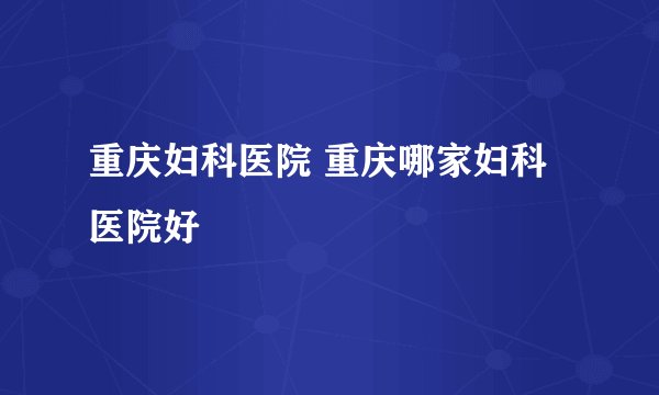 重庆妇科医院 重庆哪家妇科医院好