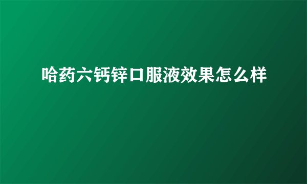 哈药六钙锌口服液效果怎么样