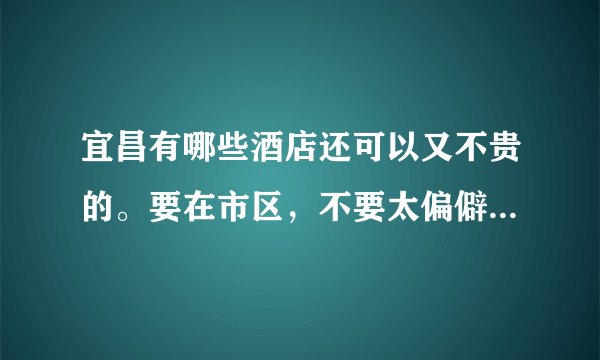 宜昌有哪些酒店还可以又不贵的。要在市区,不要太偏僻的地方了。