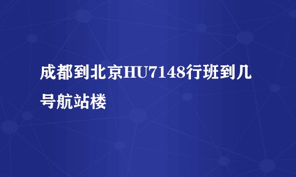 成都到北京HU7148行班到几号航站楼