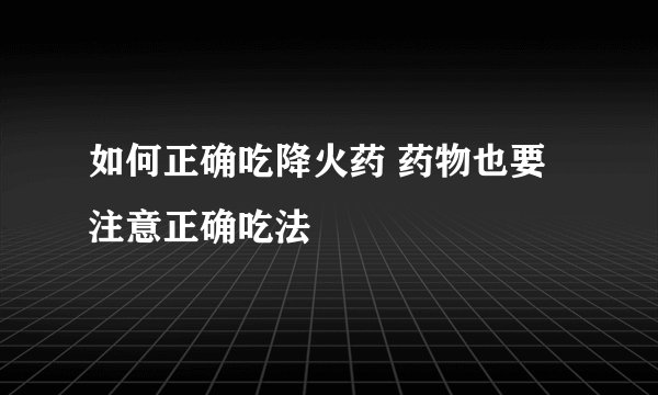 如何正确吃降火药 药物也要注意正确吃法
