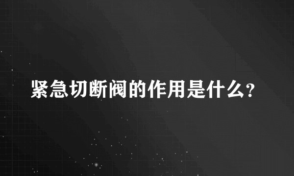 紧急切断阀的作用是什么？