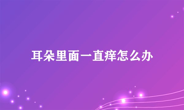 耳朵里面一直痒怎么办