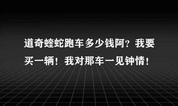 道奇蝰蛇跑车多少钱阿?我要买一辆!我对那车一见钟情!