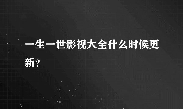 一生一世影视大全什么时候更新？