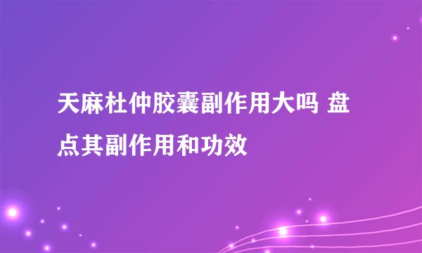 天麻杜仲胶囊副作用大吗 盘点其副作用和功效