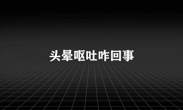 头晕呕吐咋回事