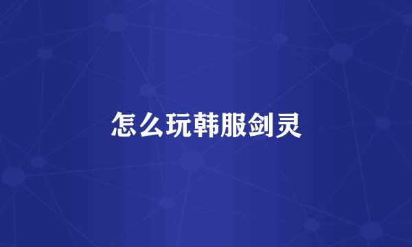 怎么玩韩服剑灵