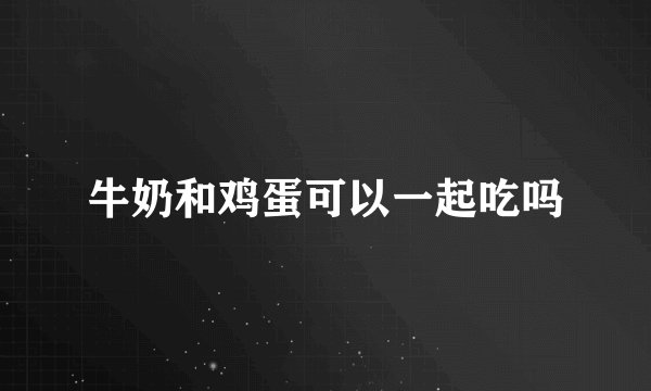 牛奶和鸡蛋可以一起吃吗