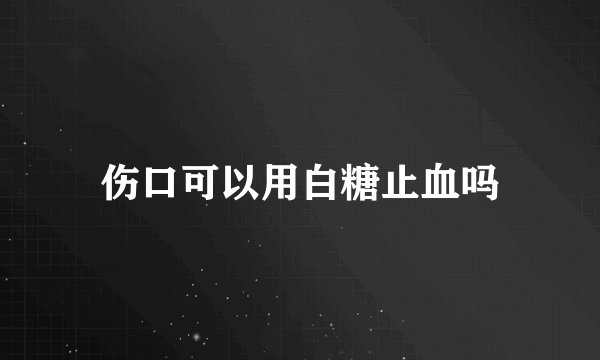 伤口可以用白糖止血吗